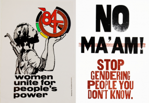 Left to right: In this poster a Black woman with a gun strapped to her back holds up a logo with the number 84 and the colours of the African National Congress (Black, green and yellow). Underneath is written ‘women unite for people’s power’. A simple poster with the text 'No Ma'am! Stop gendering people you don't know.' There is a cross through the work ma'am. 